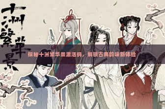 探秘十洲繁华景激活码，解锁古典韵味新体验