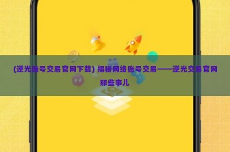 (逆光账号交易官网下载) 揭秘网络账号交易——逆光交易官网那些事儿