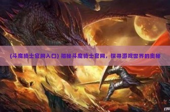 (斗魔骑士官网入口) 揭秘斗魔骑士官网，探寻游戏世界的奥秘