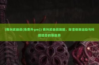 (我叫武器战(免费升gm)) 我叫武器战跑酷，探索极限运动与科技结合的新趋势