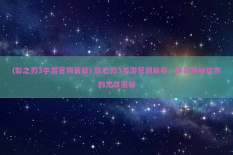 (影之刃3手游官网客服) 影之刃3手游官网解析，探寻神秘世界的无尽奥秘