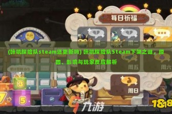 (咔叽探险队steam还更新吗) 咔叽探险队Steam下架之谜，原因、影响与玩家反应解析