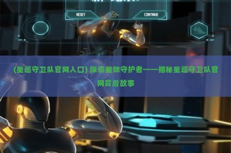 (星巡守卫队官网入口) 探访星际守护者——揭秘星巡守卫队官网背后故事