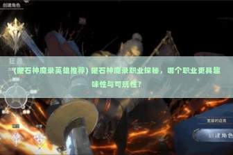 (曜石神魔录英雄推荐) 曜石神魔录职业探秘，哪个职业更具趣味性与可玩性？