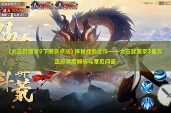 (太古封魔录2下载安卓版) 探秘经典之作——太古封魔录2官方正版深度解析与常见问答