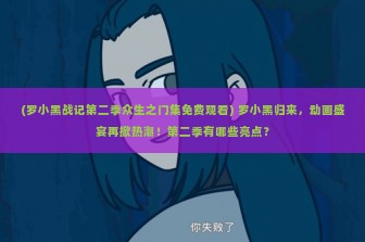 (罗小黑战记第二季众生之门集免费观看) 罗小黑归来，动画盛宴再掀热潮！第二季有哪些亮点？