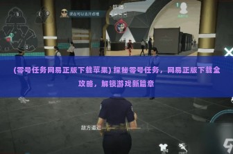 (零号任务网易正版下载苹果) 探秘零号任务，网易正版下载全攻略，解锁游戏新篇章