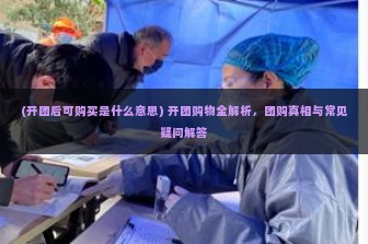 (开团后可购买是什么意思) 开团购物全解析，团购真相与常见疑问解答