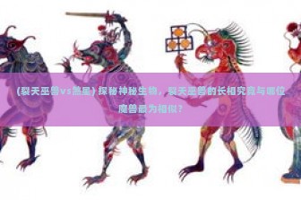 (裂天巫兽vs煞星) 探秘神秘生物，裂天巫兽的长相究竟与哪位魔兽最为相似？