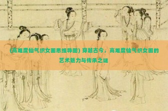 (高难度仙气织女画思维导图) 穿越古今，高难度仙气织女画的艺术魅力与传承之谜